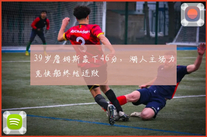 39岁詹姆斯轰下46分，湖人主场力克快船终结连败